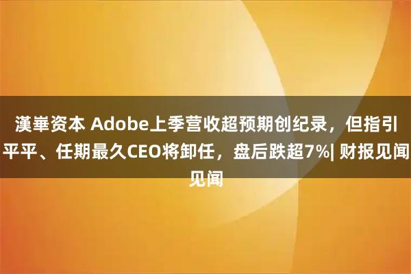 漢崋资本 Adobe上季营收超预期创纪录，但指引平平、任期最久CEO将卸任，盘后跌超7%| 财报见闻