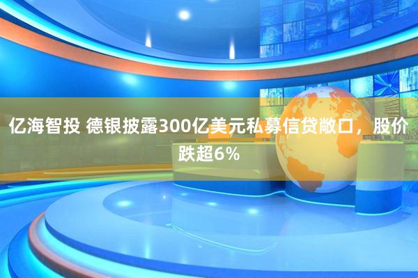 亿海智投 德银披露300亿美元私募信贷敞口，股价跌超6%