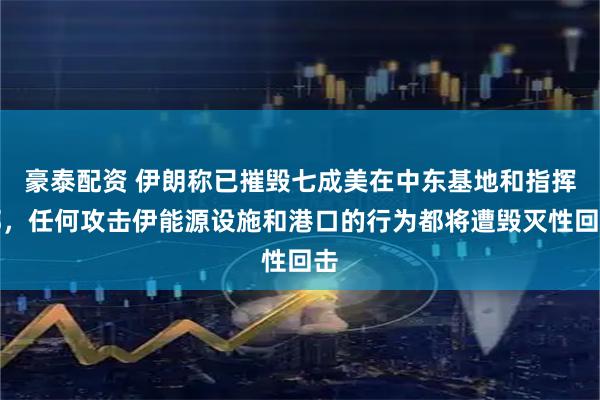豪泰配资 伊朗称已摧毁七成美在中东基地和指挥部，任何攻击伊能源设施和港口的行为都将遭毁灭性回击