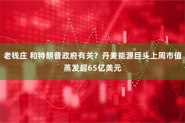 老钱庄 和特朗普政府有关？丹麦能源巨头上周市值蒸发超65亿美元