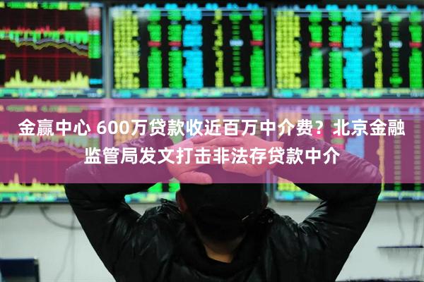 金赢中心 600万贷款收近百万中介费？北京金融监管局发文打击非法存贷款中介
