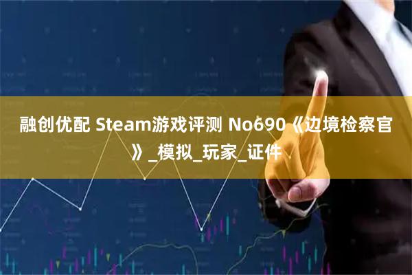 融创优配 Steam游戏评测 No690《边境检察官》_模拟_玩家_证件
