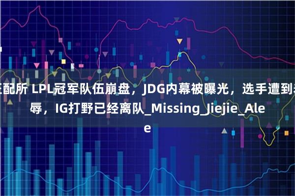 证配所 LPL冠军队伍崩盘，JDG内幕被曝光，选手遭到羞辱，IG打野已经离队_Missing_Jiejie_Ale
