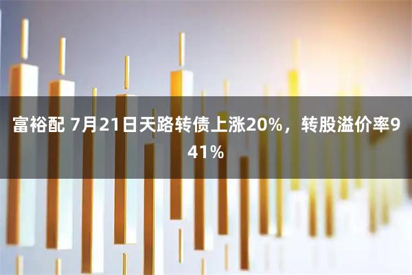 富裕配 7月21日天路转债上涨20%,转股溢价率941%