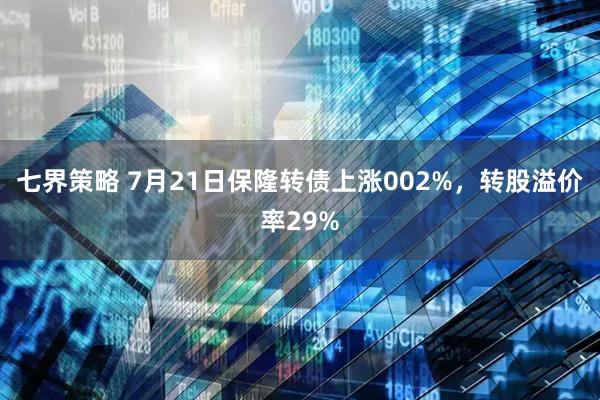 七界策略 7月21日保隆转债上涨002%,转股溢价率29%