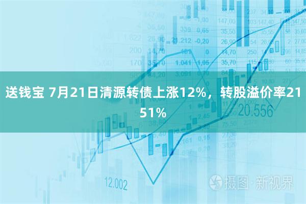 送钱宝 7月21日清源转债上涨12%,转股溢价率2151%