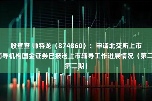 股查查 帅特龙（874860）：申请北交所上市，辅导机构国金证券已报送上市辅导工作进展情况（第二期）