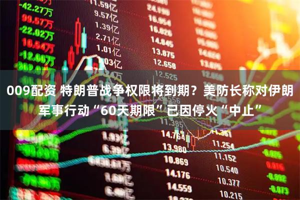 009配资 特朗普战争权限将到期？美防长称对伊朗军事行动“60天期限”已因停火“中止”