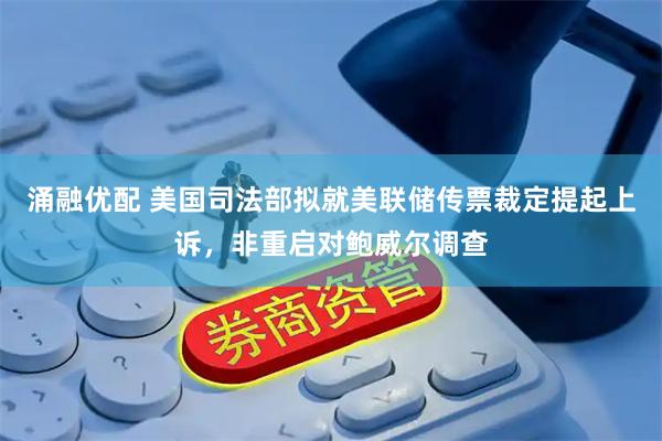 涌融优配 美国司法部拟就美联储传票裁定提起上诉，非重启对鲍威尔调查