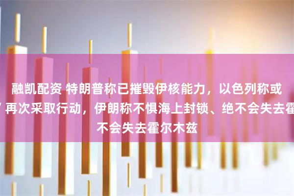 融凯配资 特朗普称已摧毁伊核能力，以色列称或“很快”再次采取行动，伊朗称不惧海上封锁、绝不会失去霍尔木兹