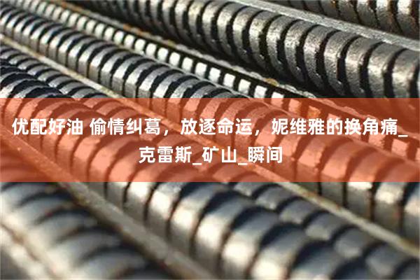 优配好油 偷情纠葛，放逐命运，妮维雅的换角痛_克雷斯_矿山_瞬间