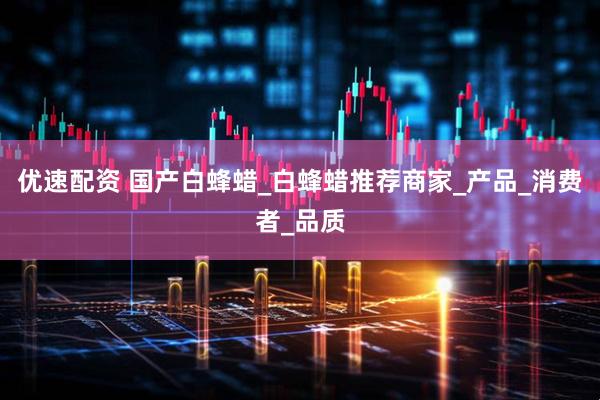 优速配资 国产白蜂蜡_白蜂蜡推荐商家_产品_消费者_品质