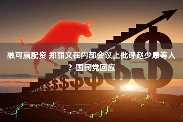 融可赢配资 郑丽文在内部会议上批评赵少康等人？国民党回应