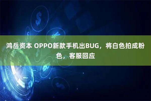 鸿岳资本 OPPO新款手机出BUG，将白色拍成粉色，客服回应