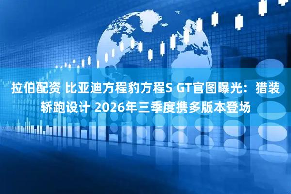 拉伯配资 比亚迪方程豹方程S GT官图曝光：猎装轿跑设计 2026年三季度携多版本登场