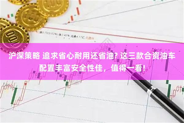 沪深策略 追求省心耐用还省油? 这三款合资油车配置丰富安全性佳，值得一看!