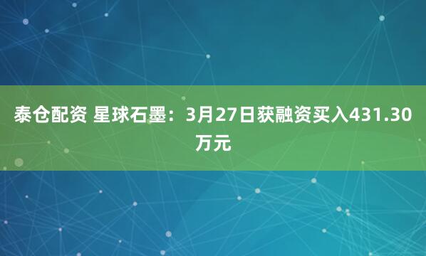 泰仓配资 星球石墨：3月27日获融资买入431.30万元