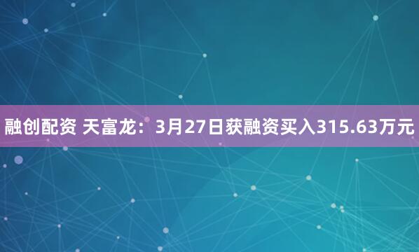 融创配资 天富龙：3月27日获融资买入315.63万元