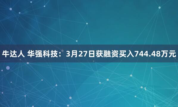 牛达人 华强科技：3月27日获融资买入744.48万元