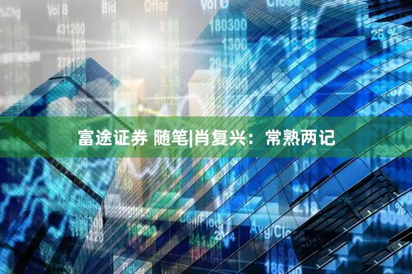 富途证券 随笔|肖复兴：常熟两记