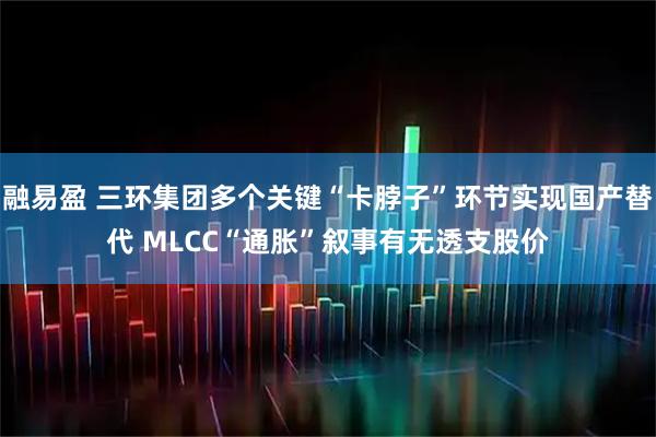 融易盈 三环集团多个关键“卡脖子”环节实现国产替代 MLCC“通胀”叙事有无透支股价