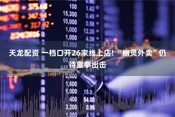 天龙配资 一档口开26家线上店! “幽灵外卖”仍待重拳出击