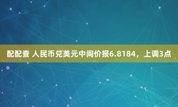 配配查 人民币兑美元中间价报6.8184，上调3点
