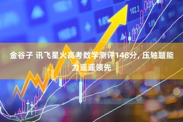 金谷子 讯飞星火高考数学测评148分, 压轴题能力遥遥领先