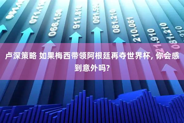 卢深策略 如果梅西带领阿根廷再夺世界杯, 你会感到意外吗?