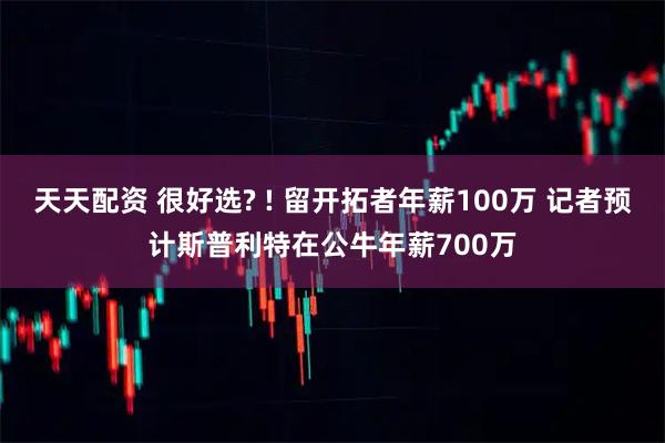 天天配资 很好选? ! 留开拓者年薪100万 记者预计斯普利特在公牛年薪700万