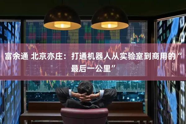 富余通 北京亦庄：打通机器人从实验室到商用的“最后一公里”