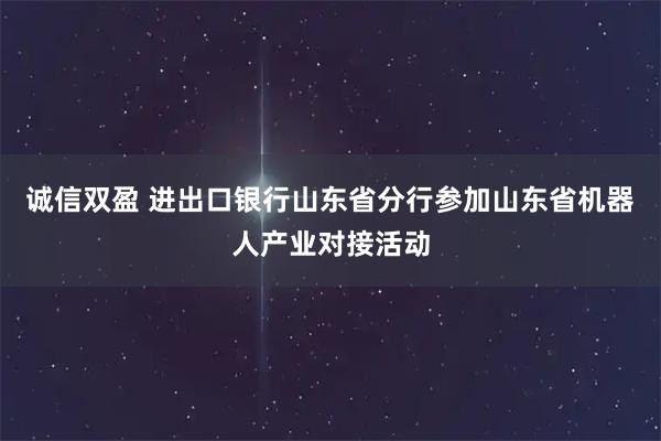 诚信双盈 进出口银行山东省分行参加山东省机器人产业对接活动