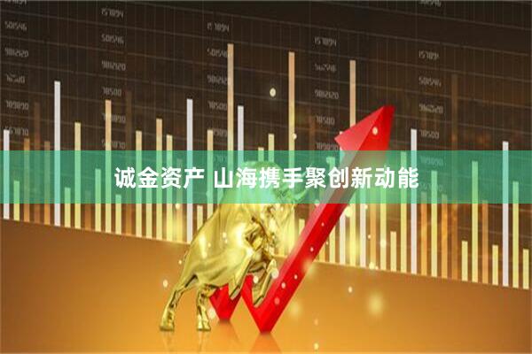 诚金资产 山海携手聚创新动能