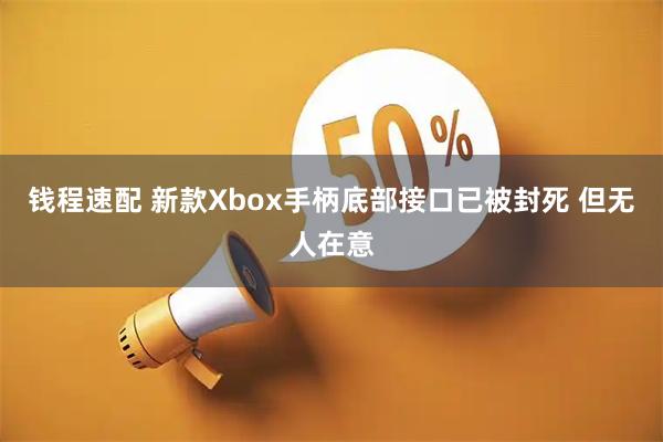 钱程速配 新款Xbox手柄底部接口已被封死 但无人在意