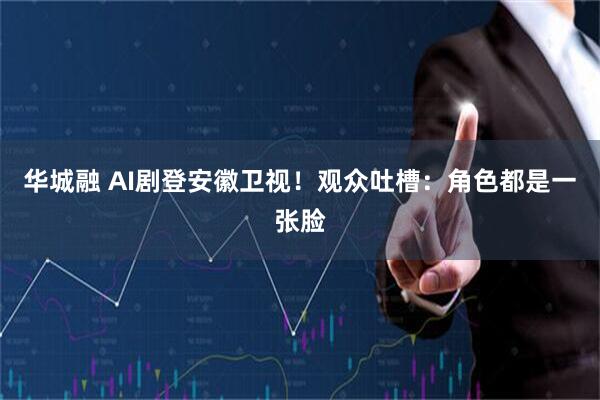 华城融 AI剧登安徽卫视!观众吐槽:角色都是一张脸